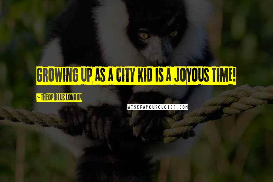 Theophilus London Quotes: Growing up as a city kid is a joyous time!