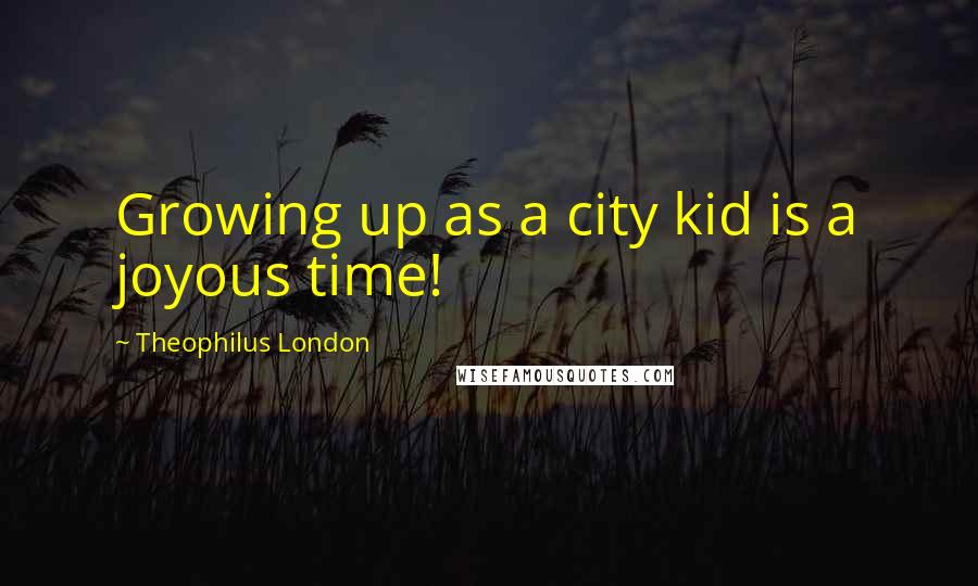 Theophilus London Quotes: Growing up as a city kid is a joyous time!