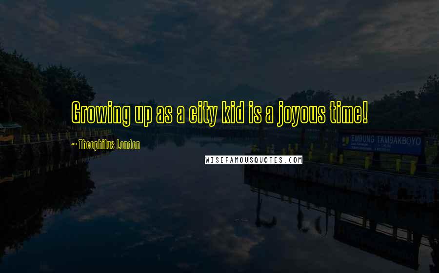 Theophilus London Quotes: Growing up as a city kid is a joyous time!