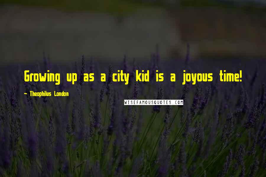 Theophilus London Quotes: Growing up as a city kid is a joyous time!