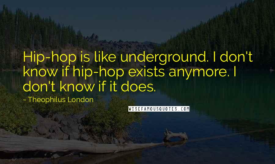 Theophilus London Quotes: Hip-hop is like underground. I don't know if hip-hop exists anymore. I don't know if it does.