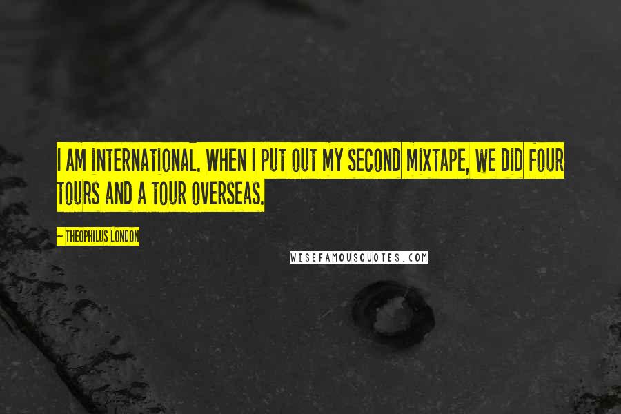 Theophilus London Quotes: I am international. When I put out my second mixtape, we did four tours and a tour overseas.