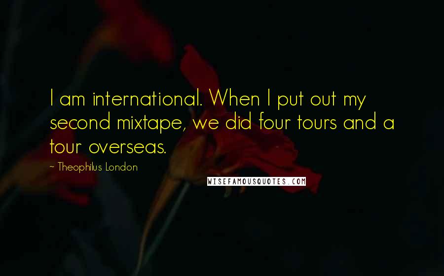 Theophilus London Quotes: I am international. When I put out my second mixtape, we did four tours and a tour overseas.