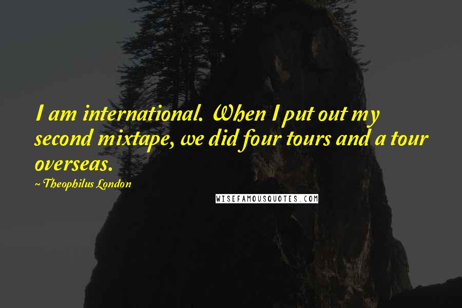 Theophilus London Quotes: I am international. When I put out my second mixtape, we did four tours and a tour overseas.