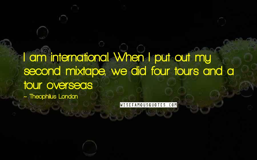 Theophilus London Quotes: I am international. When I put out my second mixtape, we did four tours and a tour overseas.