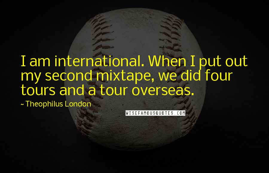 Theophilus London Quotes: I am international. When I put out my second mixtape, we did four tours and a tour overseas.