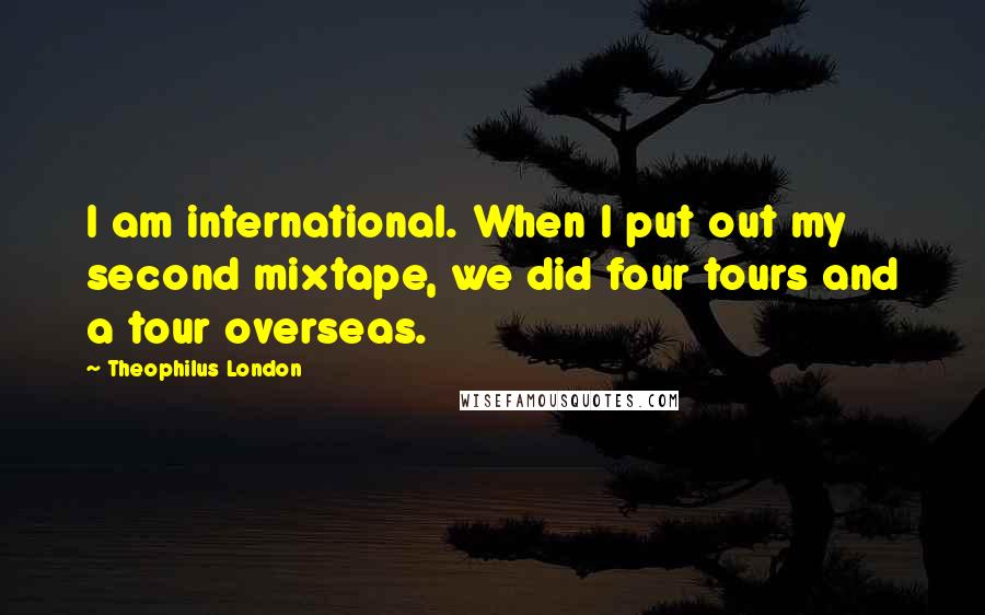 Theophilus London Quotes: I am international. When I put out my second mixtape, we did four tours and a tour overseas.