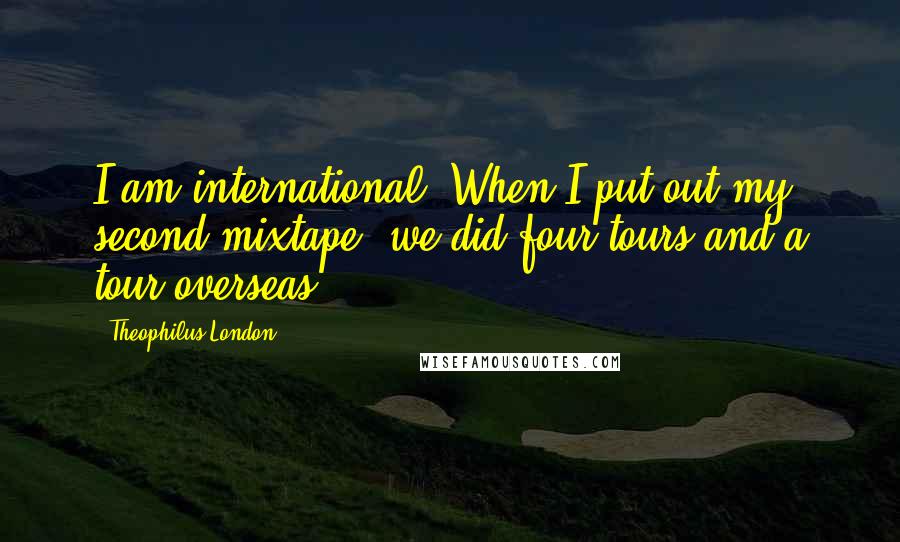 Theophilus London Quotes: I am international. When I put out my second mixtape, we did four tours and a tour overseas.