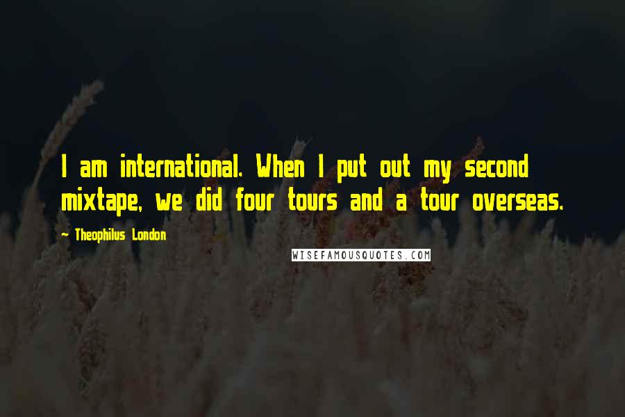Theophilus London Quotes: I am international. When I put out my second mixtape, we did four tours and a tour overseas.