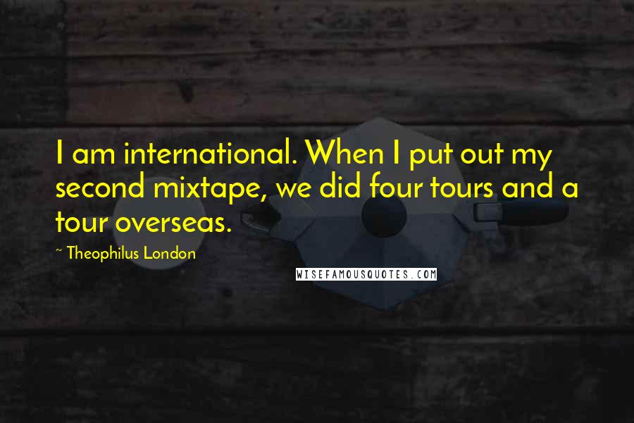 Theophilus London Quotes: I am international. When I put out my second mixtape, we did four tours and a tour overseas.