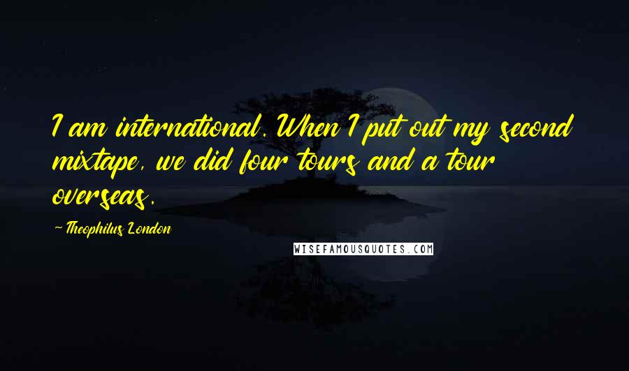 Theophilus London Quotes: I am international. When I put out my second mixtape, we did four tours and a tour overseas.