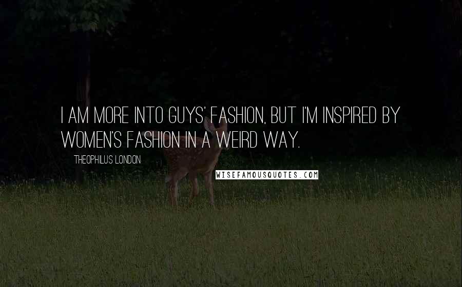 Theophilus London Quotes: I am more into guys' fashion, but I'm inspired by women's fashion in a weird way.