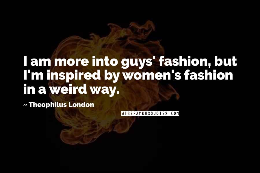 Theophilus London Quotes: I am more into guys' fashion, but I'm inspired by women's fashion in a weird way.