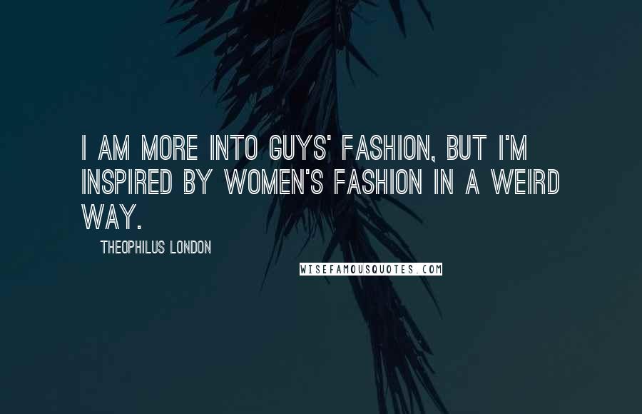 Theophilus London Quotes: I am more into guys' fashion, but I'm inspired by women's fashion in a weird way.