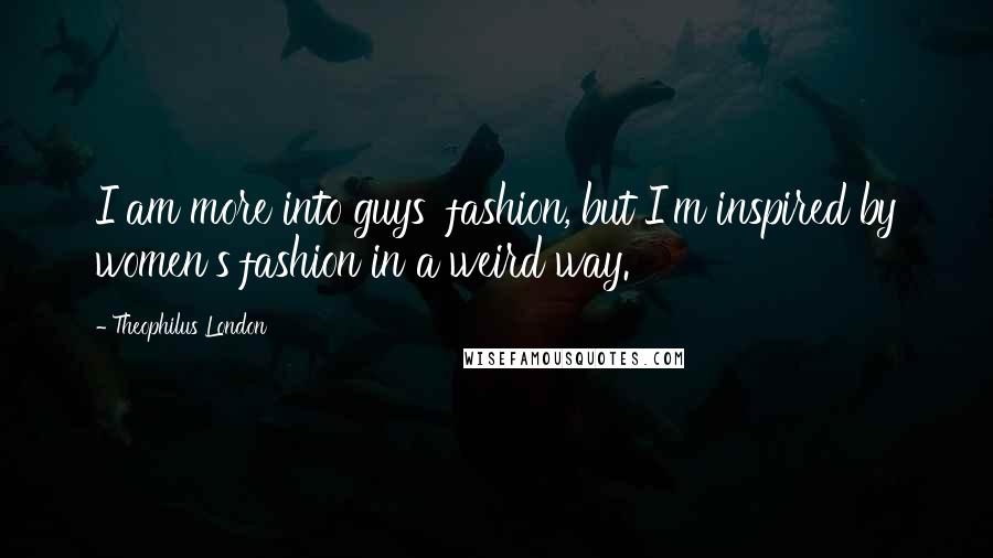 Theophilus London Quotes: I am more into guys' fashion, but I'm inspired by women's fashion in a weird way.
