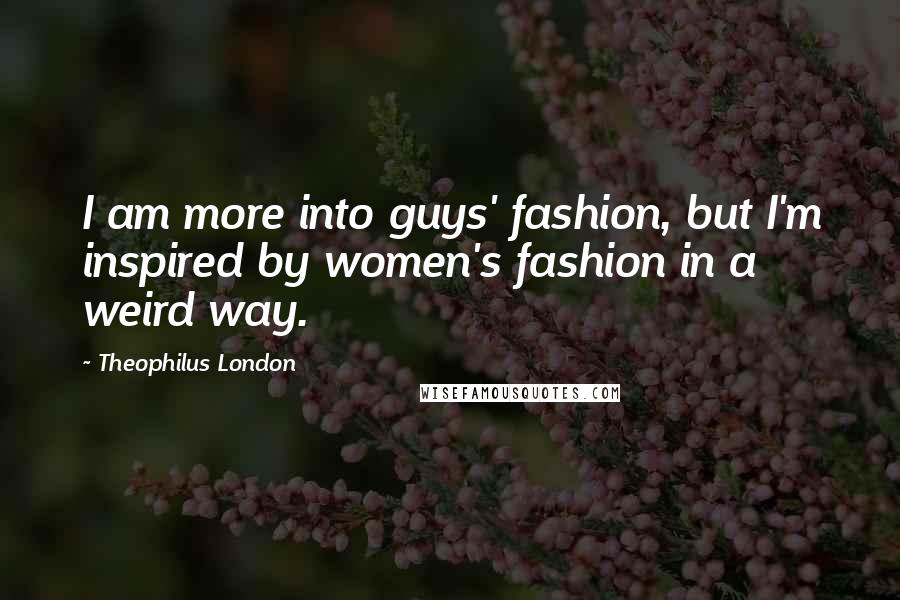 Theophilus London Quotes: I am more into guys' fashion, but I'm inspired by women's fashion in a weird way.