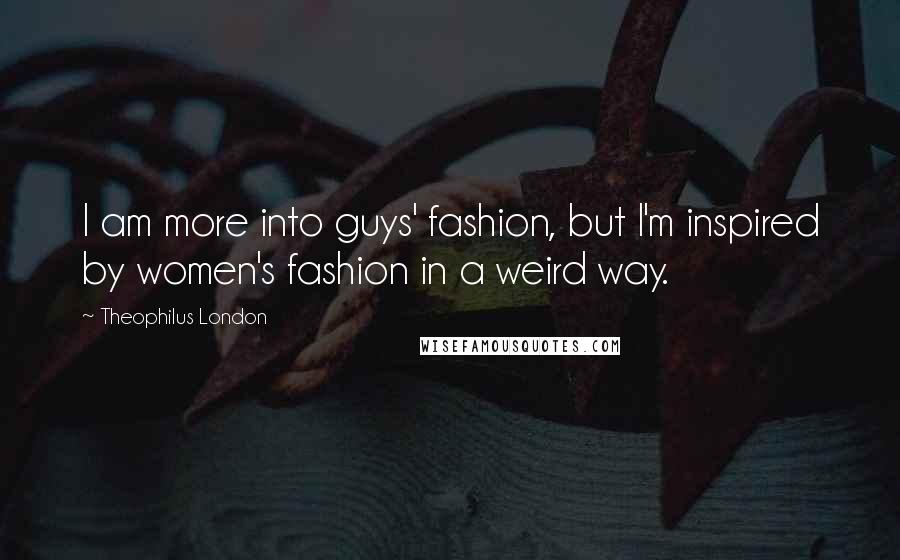 Theophilus London Quotes: I am more into guys' fashion, but I'm inspired by women's fashion in a weird way.