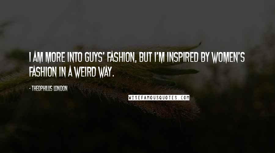 Theophilus London Quotes: I am more into guys' fashion, but I'm inspired by women's fashion in a weird way.