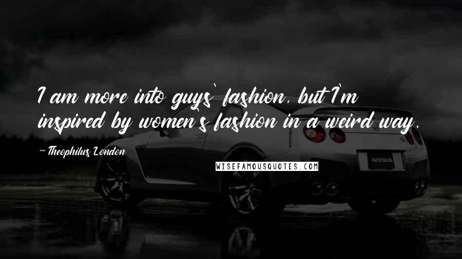 Theophilus London Quotes: I am more into guys' fashion, but I'm inspired by women's fashion in a weird way.
