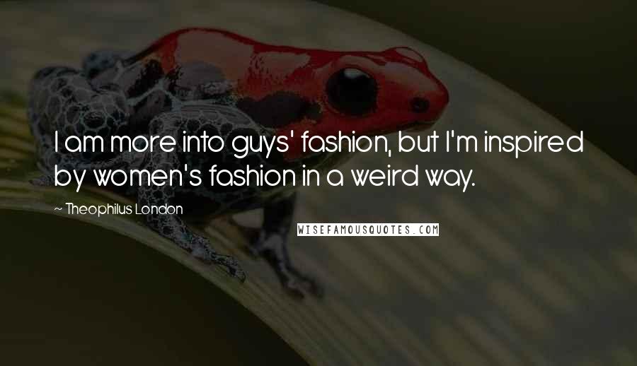 Theophilus London Quotes: I am more into guys' fashion, but I'm inspired by women's fashion in a weird way.