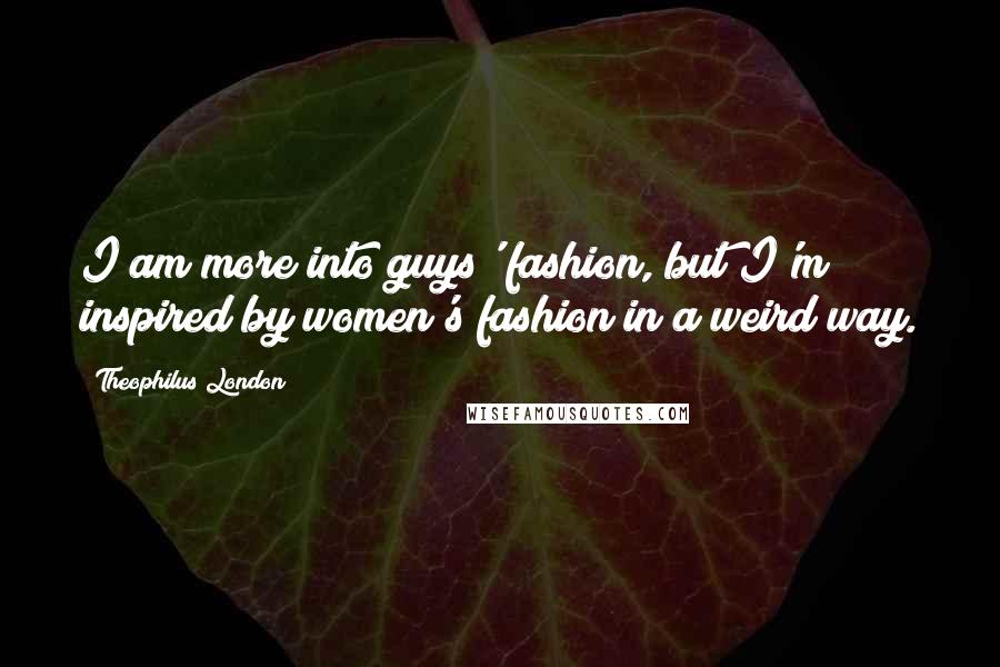 Theophilus London Quotes: I am more into guys' fashion, but I'm inspired by women's fashion in a weird way.