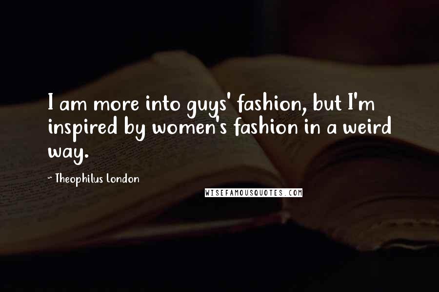 Theophilus London Quotes: I am more into guys' fashion, but I'm inspired by women's fashion in a weird way.
