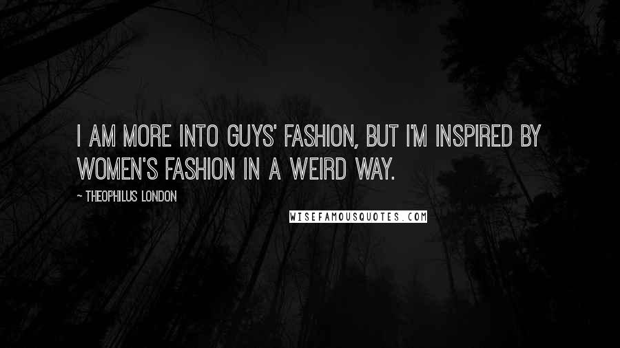 Theophilus London Quotes: I am more into guys' fashion, but I'm inspired by women's fashion in a weird way.