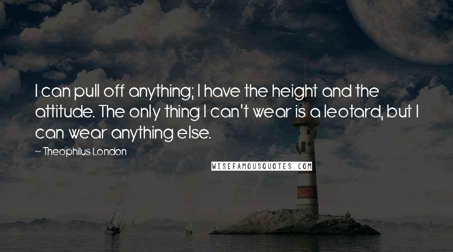 Theophilus London Quotes: I can pull off anything; I have the height and the attitude. The only thing I can't wear is a leotard, but I can wear anything else.