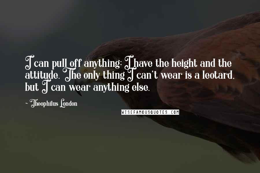 Theophilus London Quotes: I can pull off anything; I have the height and the attitude. The only thing I can't wear is a leotard, but I can wear anything else.