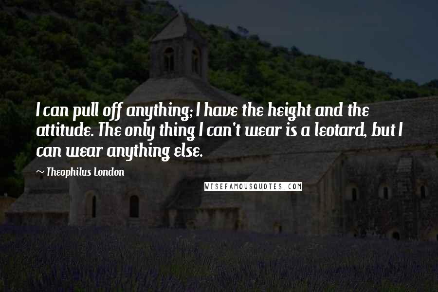 Theophilus London Quotes: I can pull off anything; I have the height and the attitude. The only thing I can't wear is a leotard, but I can wear anything else.