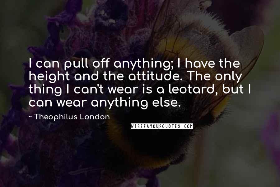 Theophilus London Quotes: I can pull off anything; I have the height and the attitude. The only thing I can't wear is a leotard, but I can wear anything else.