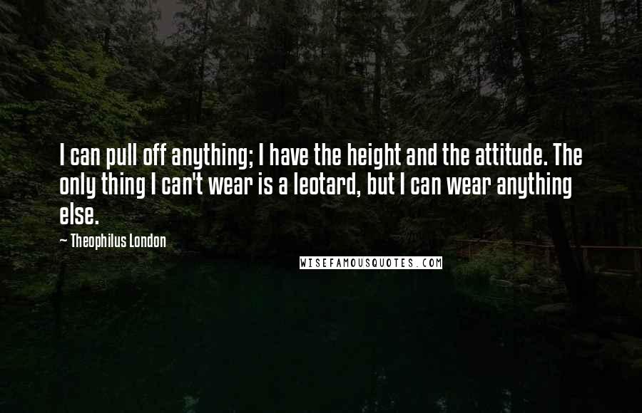 Theophilus London Quotes: I can pull off anything; I have the height and the attitude. The only thing I can't wear is a leotard, but I can wear anything else.