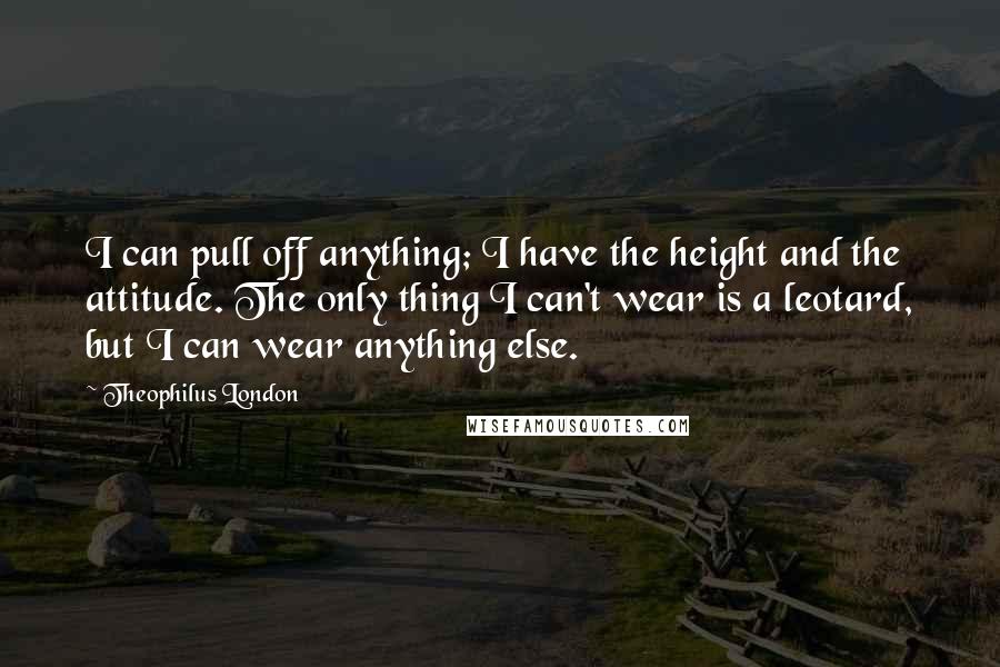 Theophilus London Quotes: I can pull off anything; I have the height and the attitude. The only thing I can't wear is a leotard, but I can wear anything else.