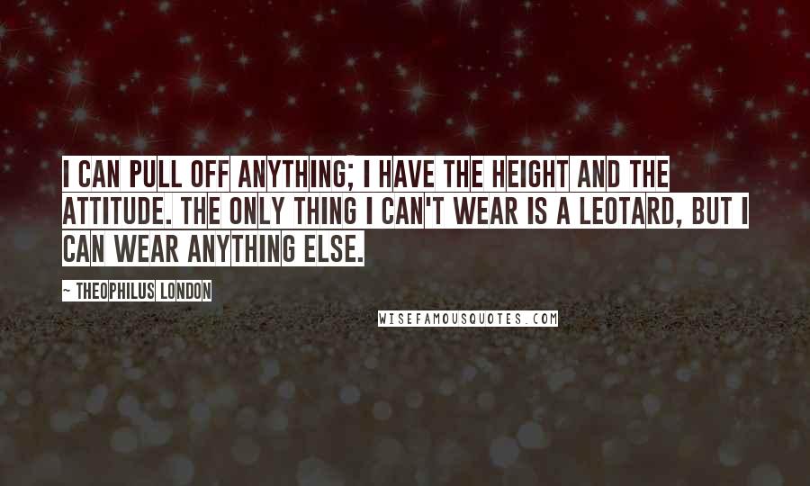 Theophilus London Quotes: I can pull off anything; I have the height and the attitude. The only thing I can't wear is a leotard, but I can wear anything else.