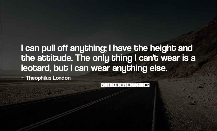 Theophilus London Quotes: I can pull off anything; I have the height and the attitude. The only thing I can't wear is a leotard, but I can wear anything else.