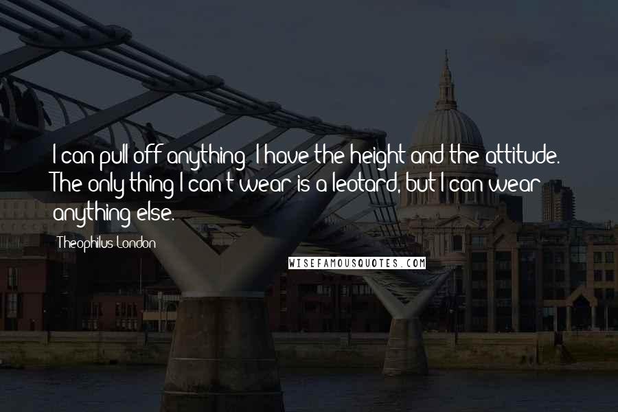 Theophilus London Quotes: I can pull off anything; I have the height and the attitude. The only thing I can't wear is a leotard, but I can wear anything else.