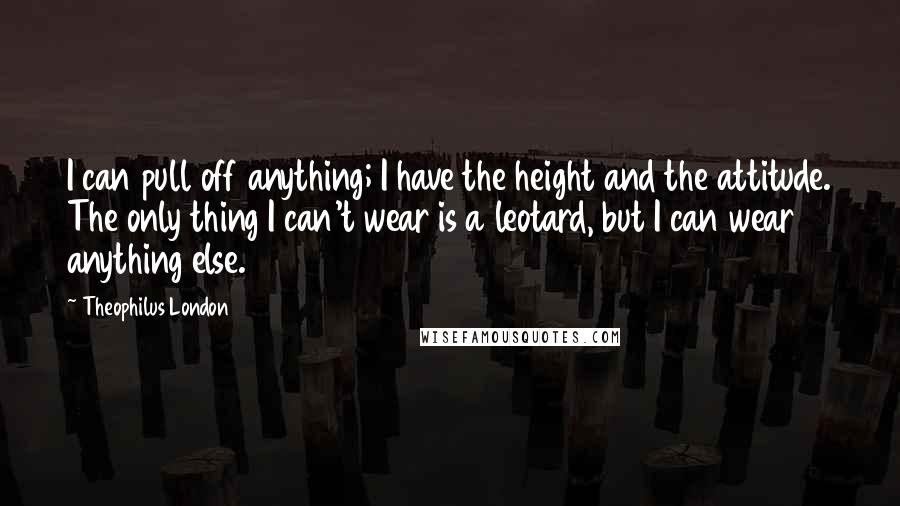 Theophilus London Quotes: I can pull off anything; I have the height and the attitude. The only thing I can't wear is a leotard, but I can wear anything else.