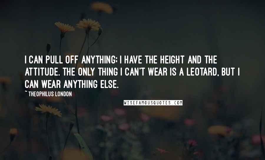 Theophilus London Quotes: I can pull off anything; I have the height and the attitude. The only thing I can't wear is a leotard, but I can wear anything else.