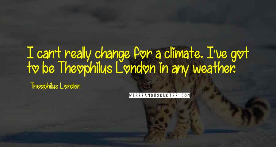 Theophilus London Quotes: I can't really change for a climate. I've got to be Theophilus London in any weather.