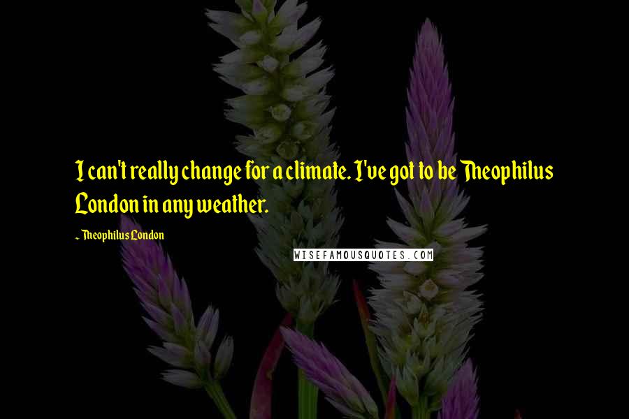 Theophilus London Quotes: I can't really change for a climate. I've got to be Theophilus London in any weather.