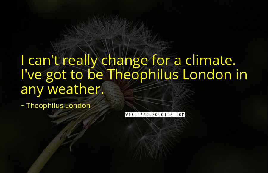 Theophilus London Quotes: I can't really change for a climate. I've got to be Theophilus London in any weather.