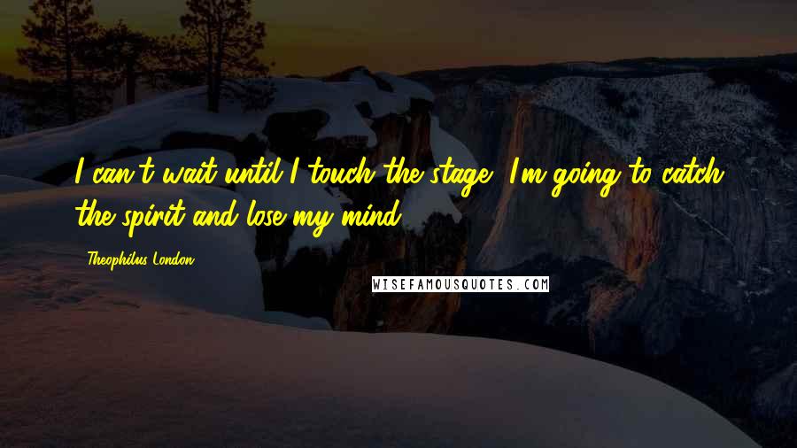 Theophilus London Quotes: I can't wait until I touch the stage, I'm going to catch the spirit and lose my mind.