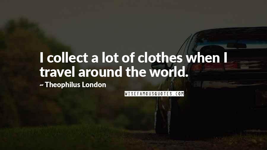 Theophilus London Quotes: I collect a lot of clothes when I travel around the world.