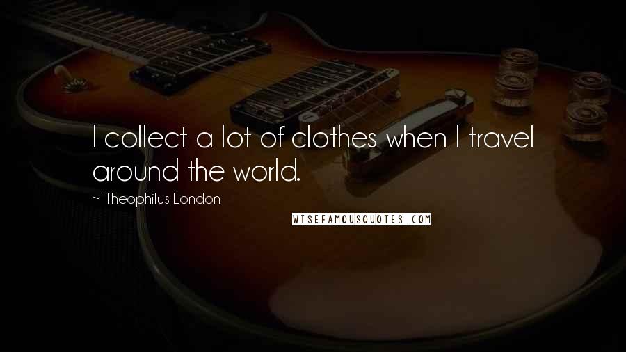 Theophilus London Quotes: I collect a lot of clothes when I travel around the world.