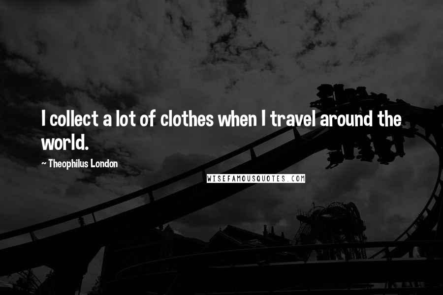 Theophilus London Quotes: I collect a lot of clothes when I travel around the world.