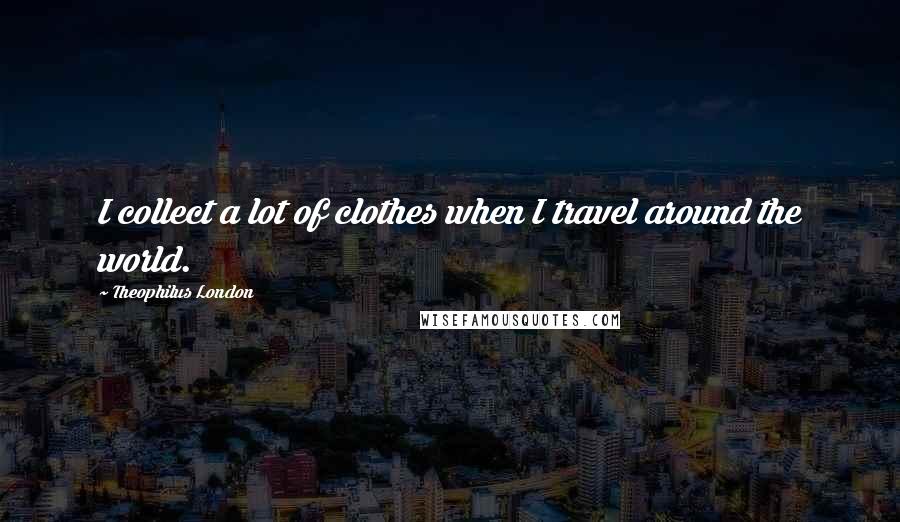 Theophilus London Quotes: I collect a lot of clothes when I travel around the world.