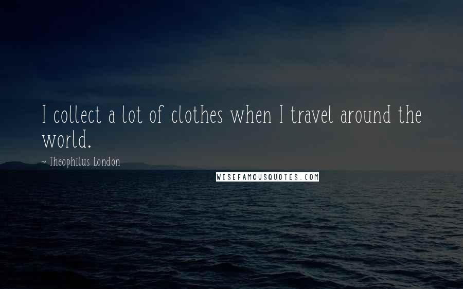 Theophilus London Quotes: I collect a lot of clothes when I travel around the world.