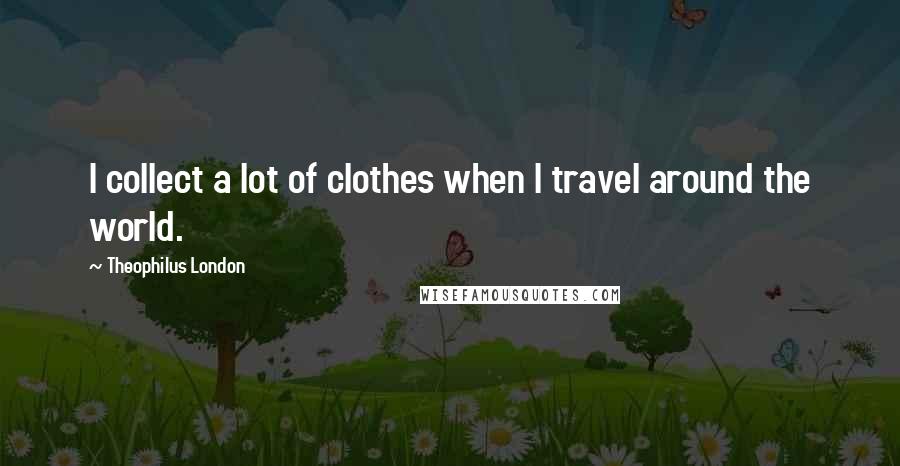 Theophilus London Quotes: I collect a lot of clothes when I travel around the world.