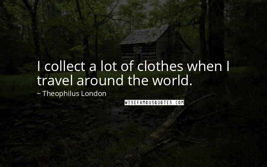 Theophilus London Quotes: I collect a lot of clothes when I travel around the world.