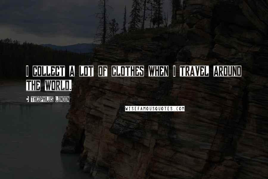 Theophilus London Quotes: I collect a lot of clothes when I travel around the world.